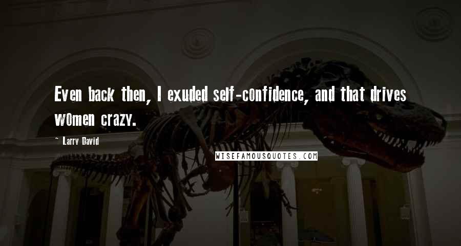 Larry David Quotes: Even back then, I exuded self-confidence, and that drives women crazy.
