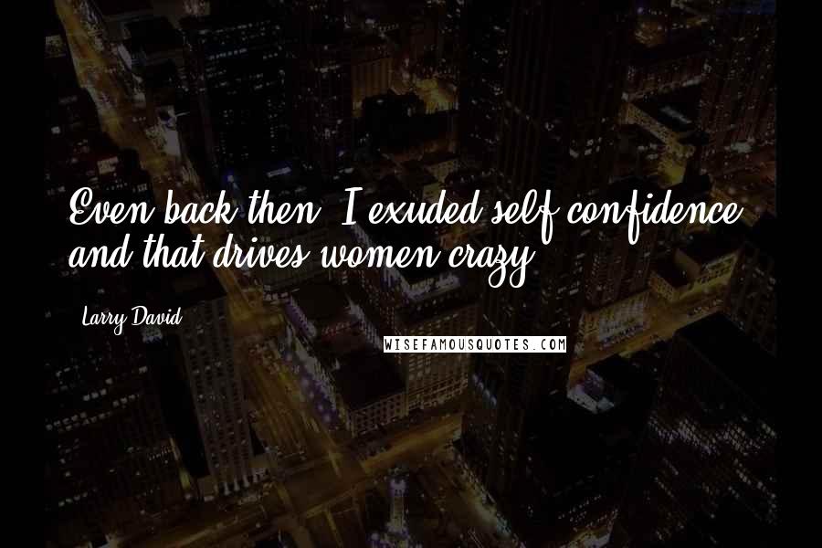 Larry David Quotes: Even back then, I exuded self-confidence, and that drives women crazy.