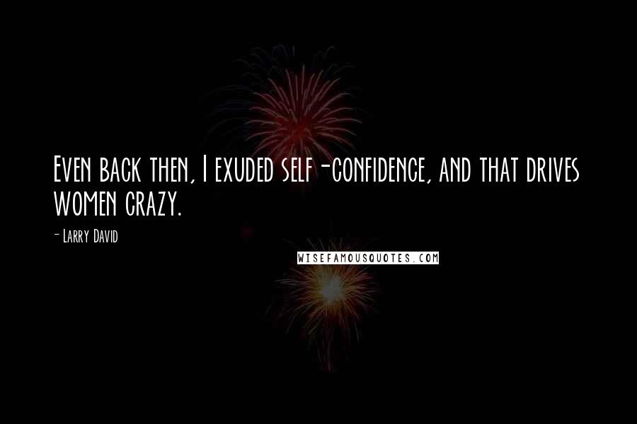 Larry David Quotes: Even back then, I exuded self-confidence, and that drives women crazy.