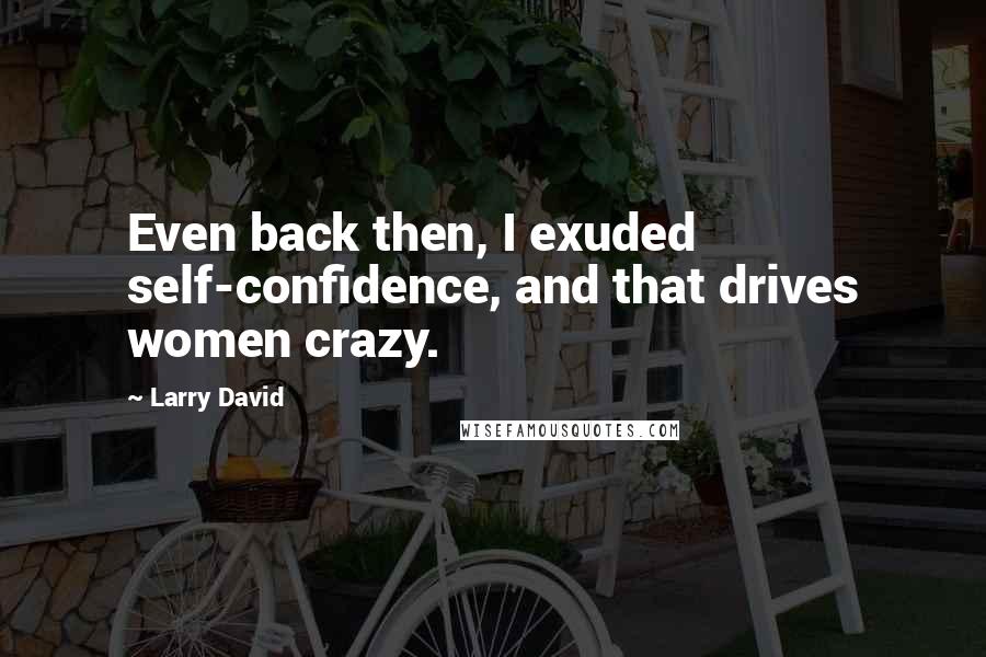 Larry David Quotes: Even back then, I exuded self-confidence, and that drives women crazy.