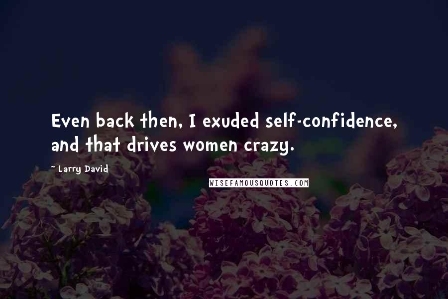 Larry David Quotes: Even back then, I exuded self-confidence, and that drives women crazy.