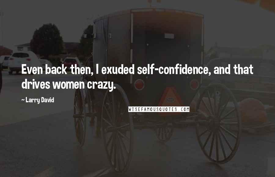 Larry David Quotes: Even back then, I exuded self-confidence, and that drives women crazy.