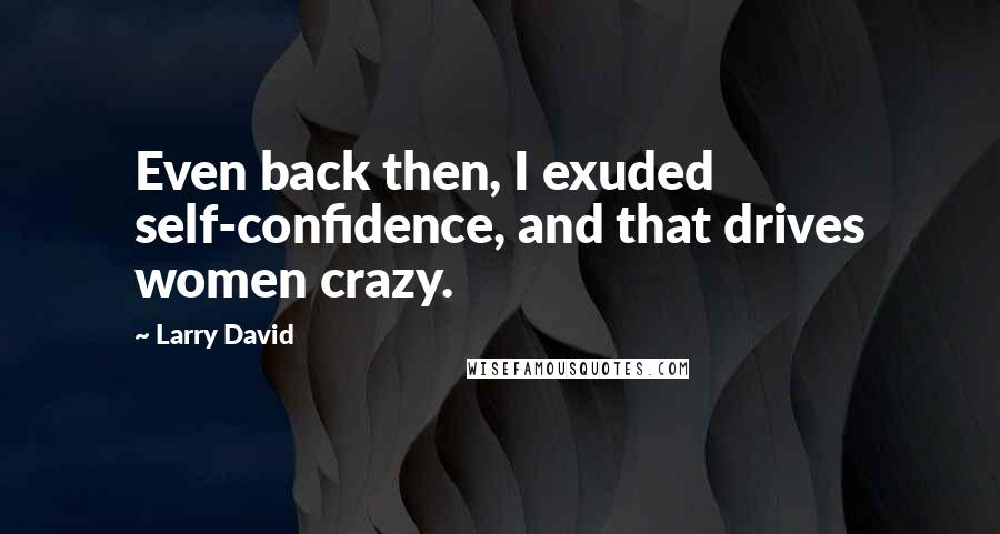 Larry David Quotes: Even back then, I exuded self-confidence, and that drives women crazy.