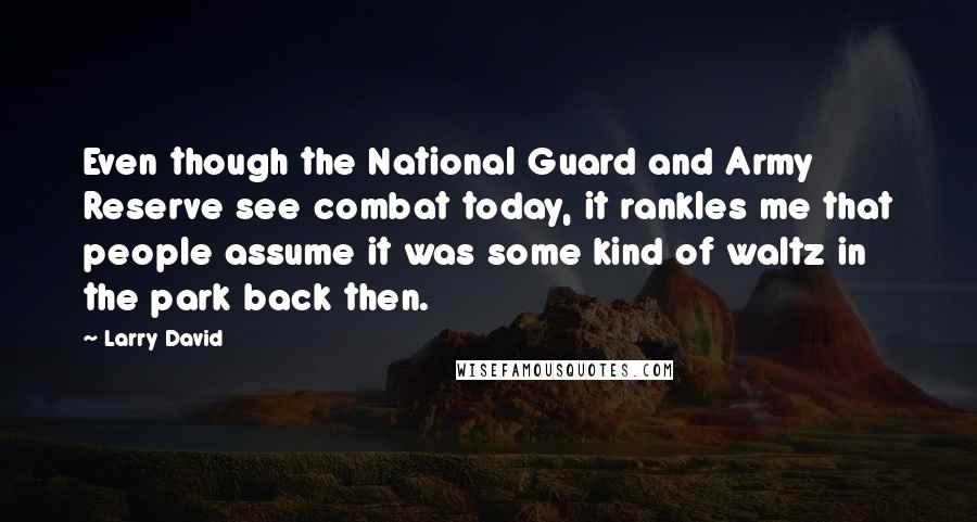 Larry David Quotes: Even though the National Guard and Army Reserve see combat today, it rankles me that people assume it was some kind of waltz in the park back then.