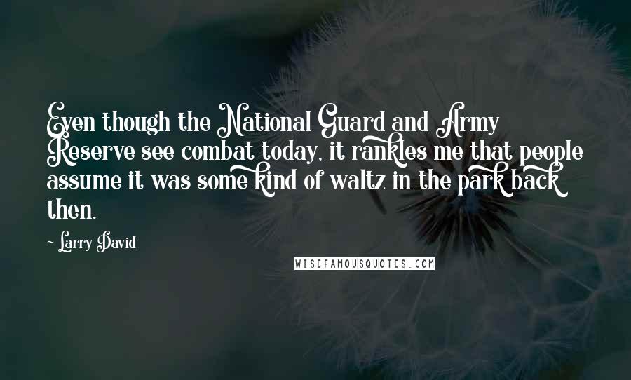 Larry David Quotes: Even though the National Guard and Army Reserve see combat today, it rankles me that people assume it was some kind of waltz in the park back then.