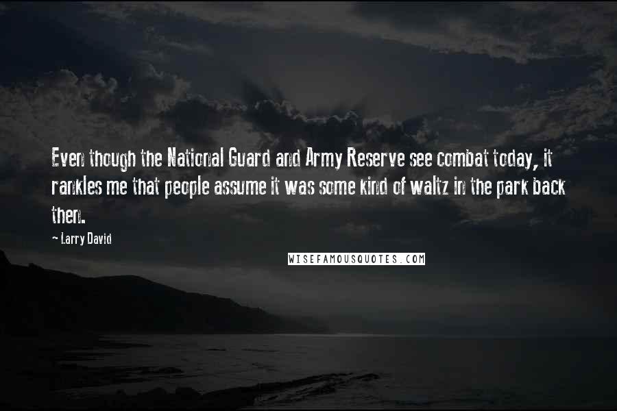 Larry David Quotes: Even though the National Guard and Army Reserve see combat today, it rankles me that people assume it was some kind of waltz in the park back then.