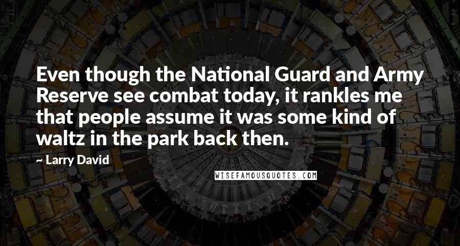 Larry David Quotes: Even though the National Guard and Army Reserve see combat today, it rankles me that people assume it was some kind of waltz in the park back then.