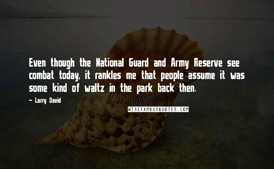 Larry David Quotes: Even though the National Guard and Army Reserve see combat today, it rankles me that people assume it was some kind of waltz in the park back then.