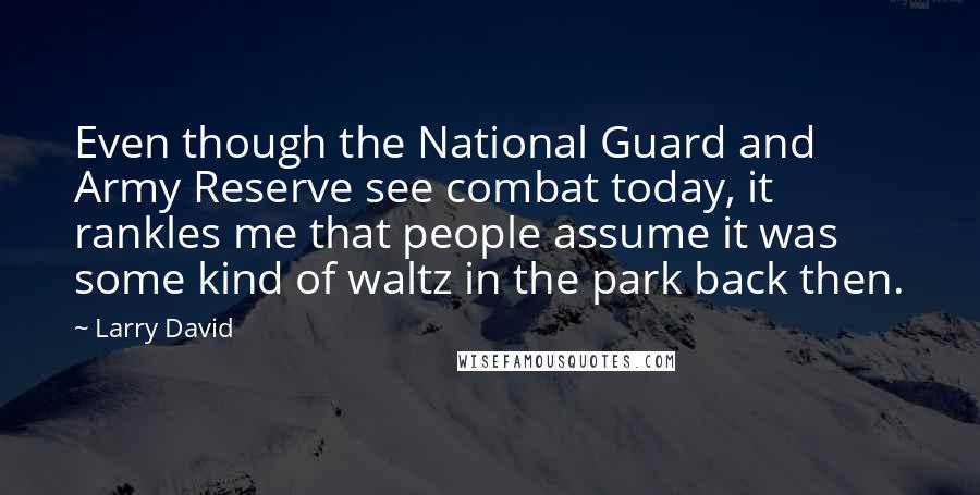 Larry David Quotes: Even though the National Guard and Army Reserve see combat today, it rankles me that people assume it was some kind of waltz in the park back then.