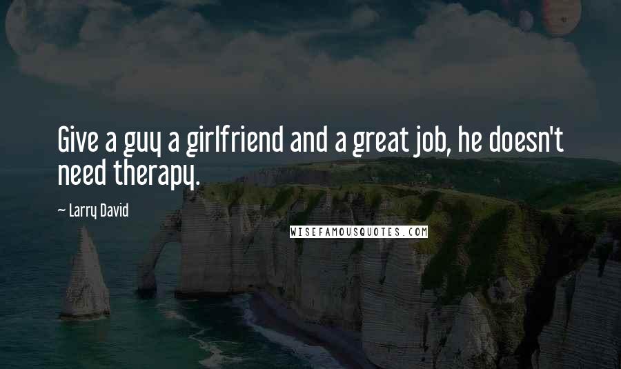 Larry David Quotes: Give a guy a girlfriend and a great job, he doesn't need therapy.