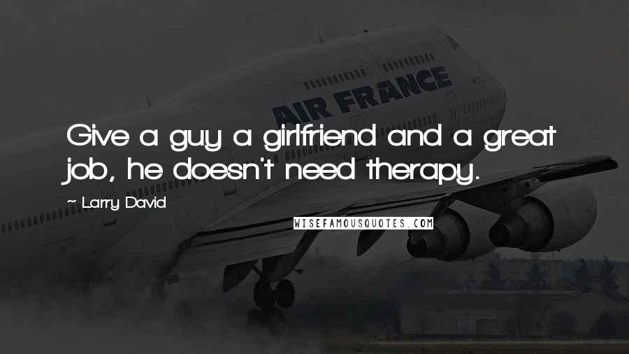Larry David Quotes: Give a guy a girlfriend and a great job, he doesn't need therapy.