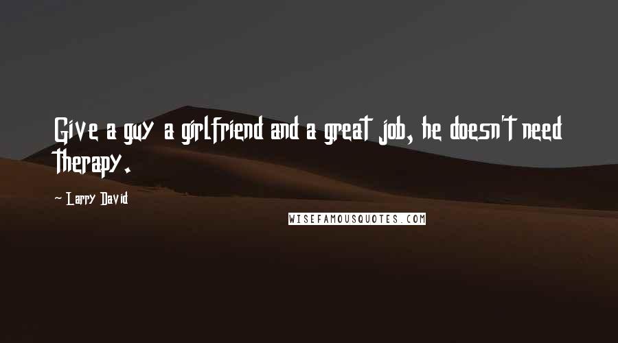 Larry David Quotes: Give a guy a girlfriend and a great job, he doesn't need therapy.