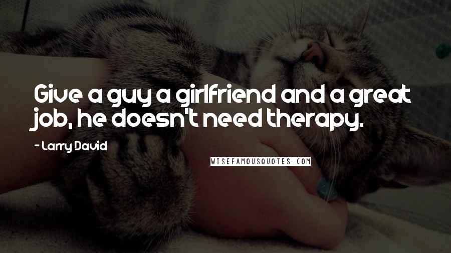 Larry David Quotes: Give a guy a girlfriend and a great job, he doesn't need therapy.