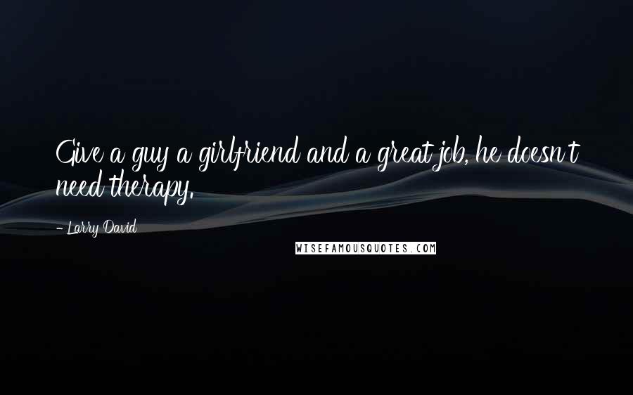 Larry David Quotes: Give a guy a girlfriend and a great job, he doesn't need therapy.