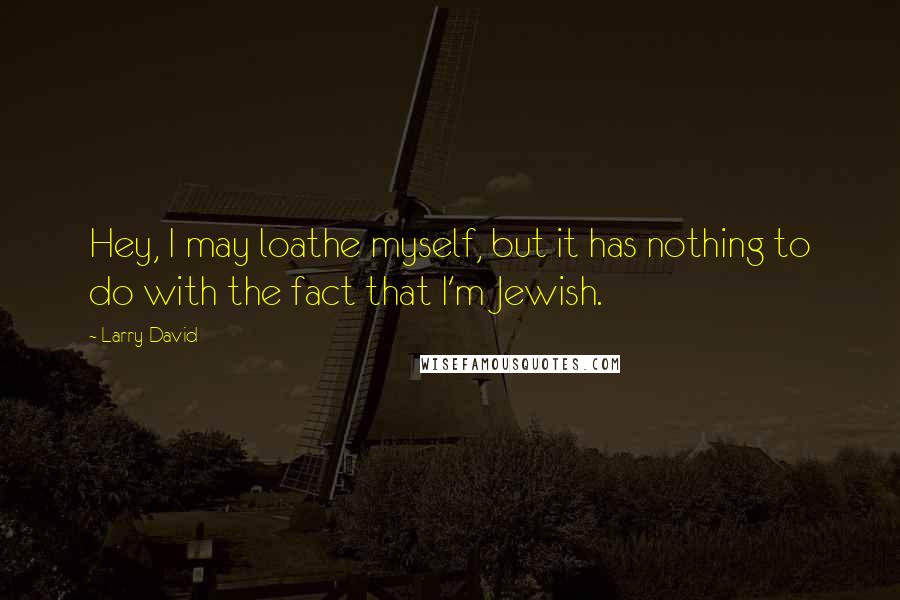 Larry David Quotes: Hey, I may loathe myself, but it has nothing to do with the fact that I'm Jewish.