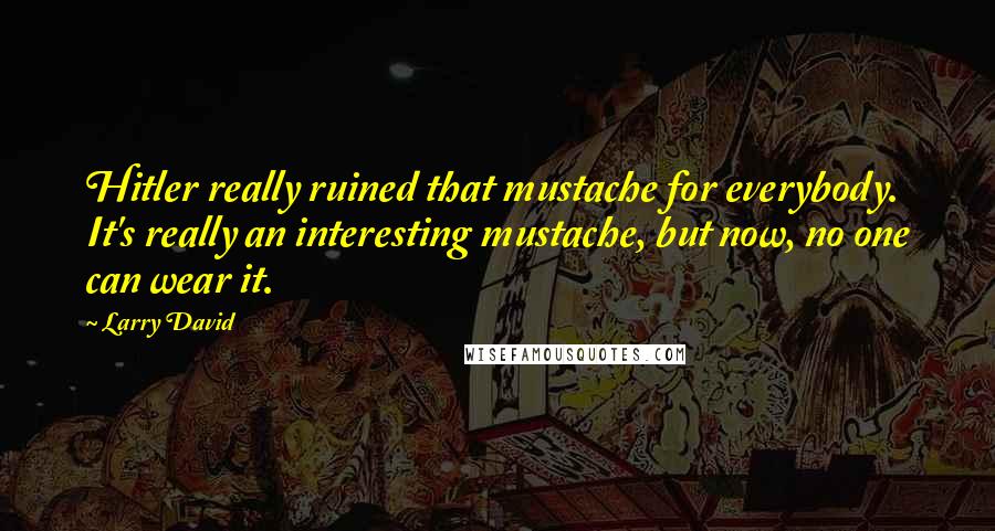 Larry David Quotes: Hitler really ruined that mustache for everybody. It's really an interesting mustache, but now, no one can wear it.