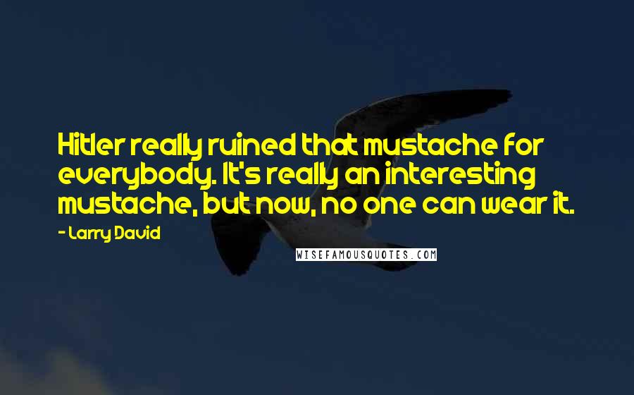 Larry David Quotes: Hitler really ruined that mustache for everybody. It's really an interesting mustache, but now, no one can wear it.