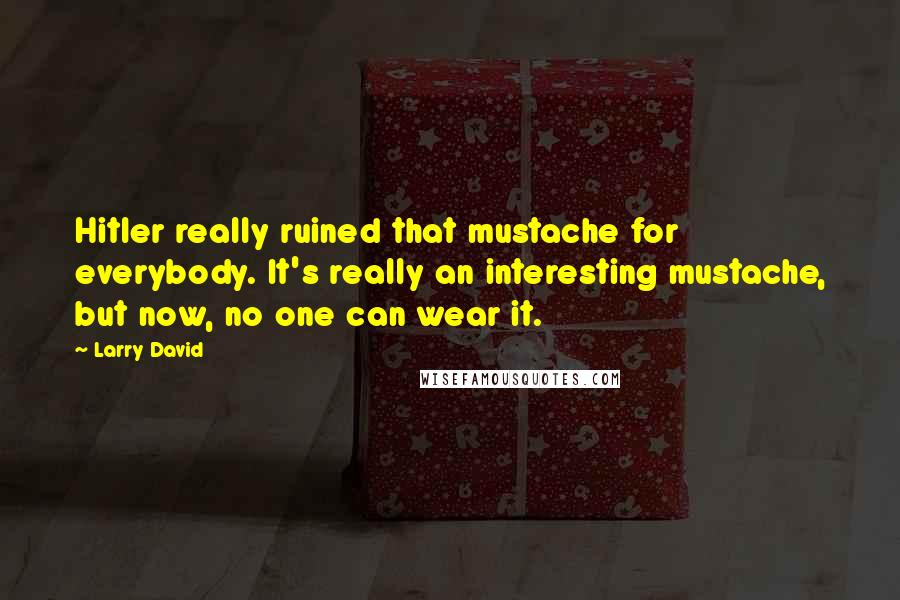 Larry David Quotes: Hitler really ruined that mustache for everybody. It's really an interesting mustache, but now, no one can wear it.