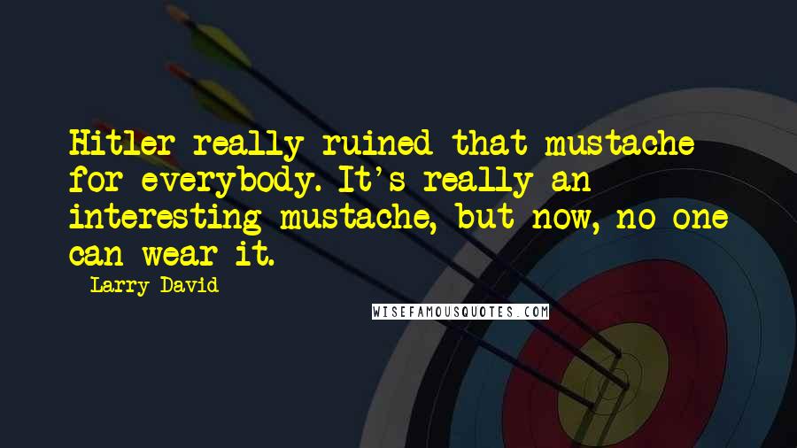 Larry David Quotes: Hitler really ruined that mustache for everybody. It's really an interesting mustache, but now, no one can wear it.