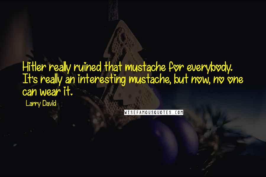 Larry David Quotes: Hitler really ruined that mustache for everybody. It's really an interesting mustache, but now, no one can wear it.