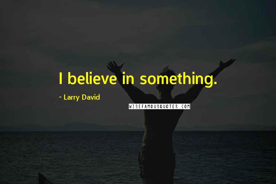 Larry David Quotes: I believe in something.