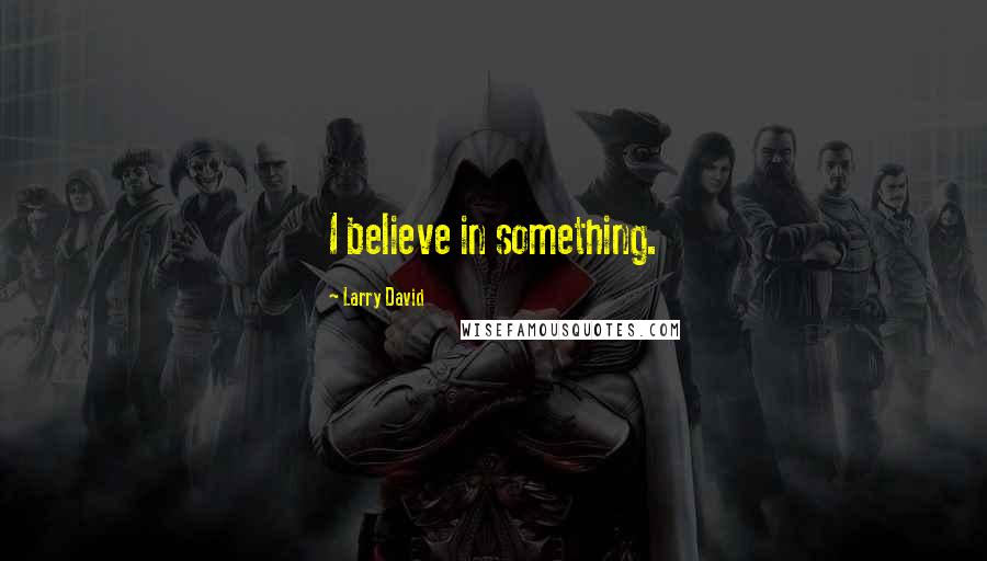 Larry David Quotes: I believe in something.