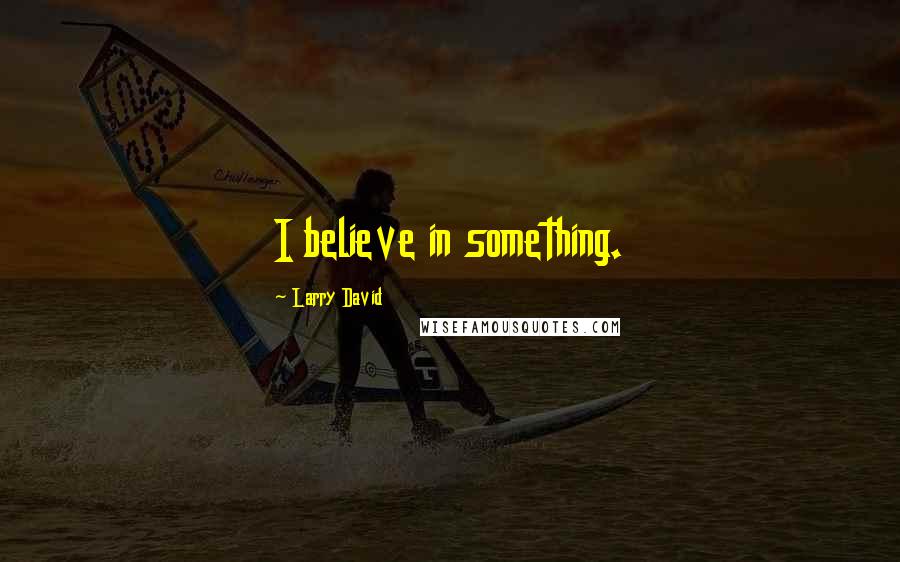 Larry David Quotes: I believe in something.