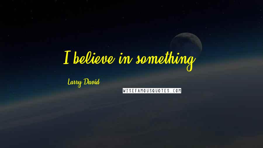 Larry David Quotes: I believe in something.
