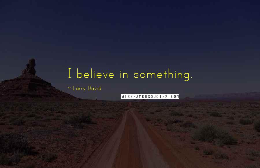 Larry David Quotes: I believe in something.