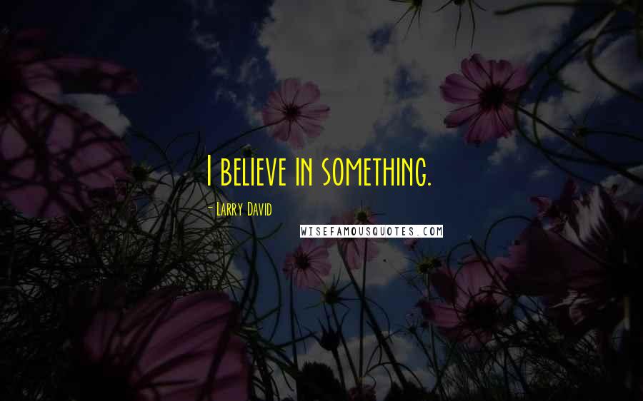 Larry David Quotes: I believe in something.