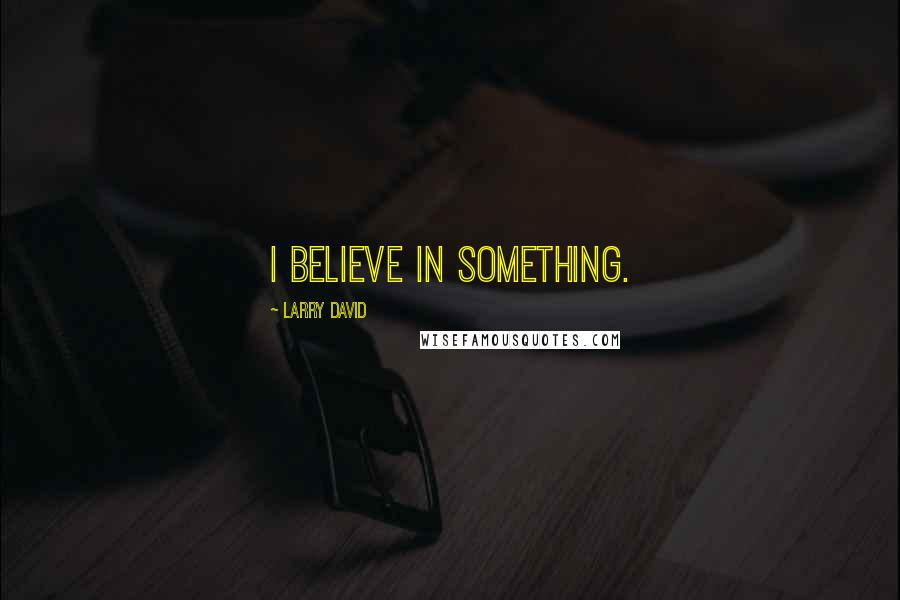 Larry David Quotes: I believe in something.