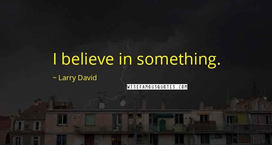 Larry David Quotes: I believe in something.