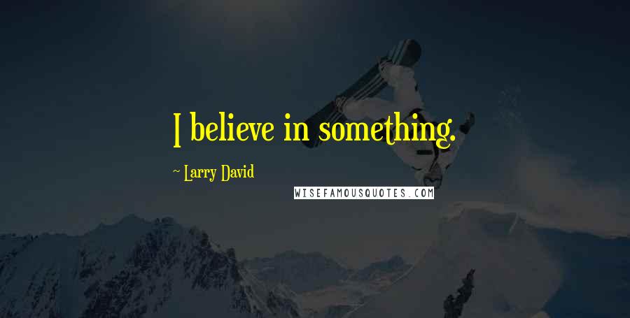 Larry David Quotes: I believe in something.