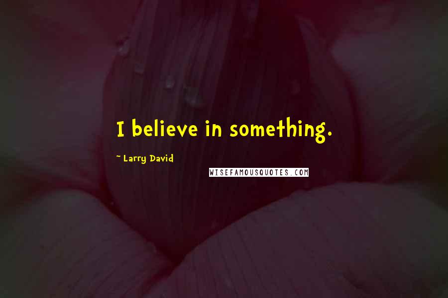 Larry David Quotes: I believe in something.