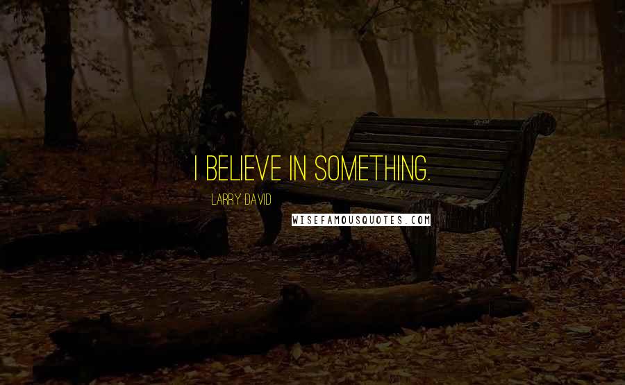 Larry David Quotes: I believe in something.