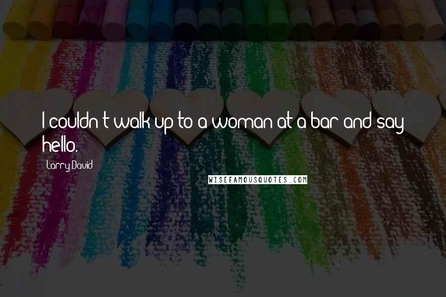 Larry David Quotes: I couldn't walk up to a woman at a bar and say hello.