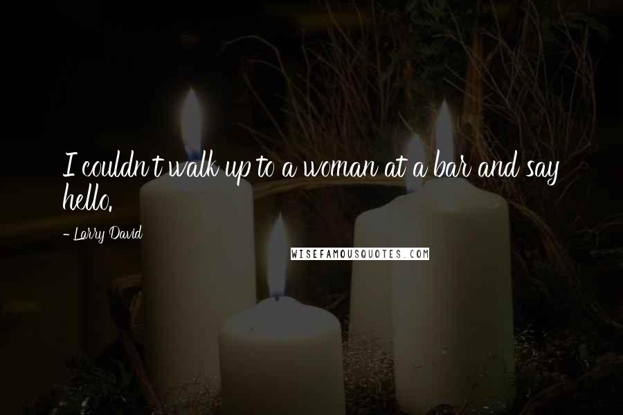 Larry David Quotes: I couldn't walk up to a woman at a bar and say hello.