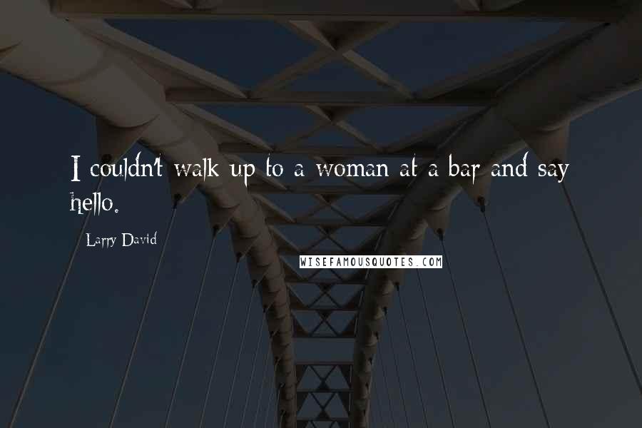 Larry David Quotes: I couldn't walk up to a woman at a bar and say hello.