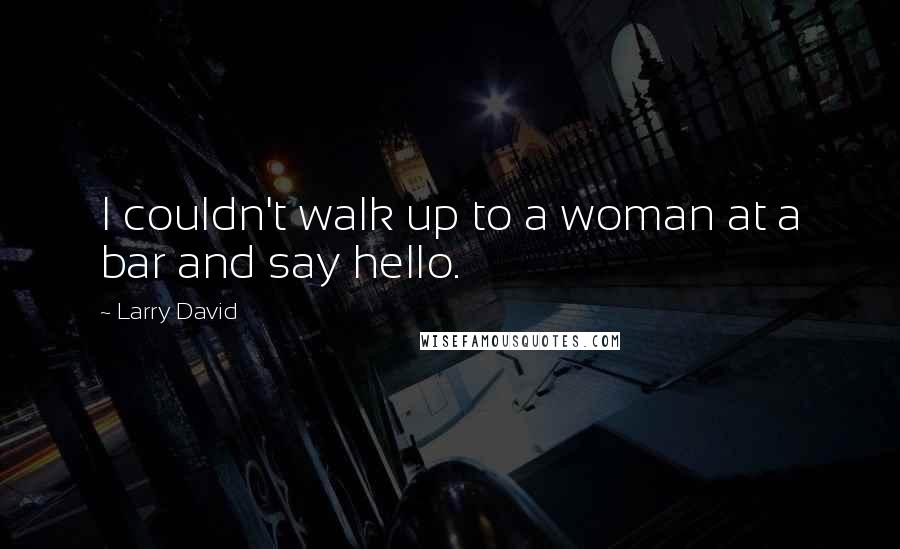 Larry David Quotes: I couldn't walk up to a woman at a bar and say hello.