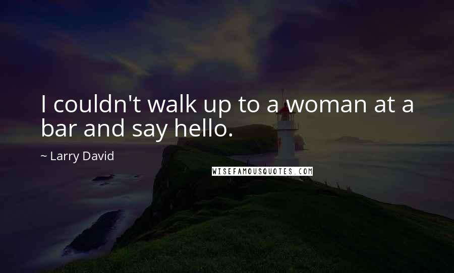 Larry David Quotes: I couldn't walk up to a woman at a bar and say hello.