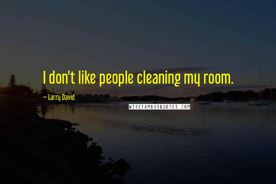Larry David Quotes: I don't like people cleaning my room.