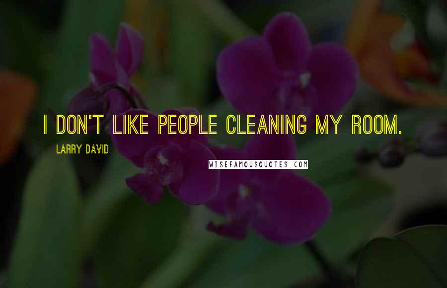 Larry David Quotes: I don't like people cleaning my room.