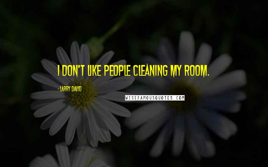 Larry David Quotes: I don't like people cleaning my room.