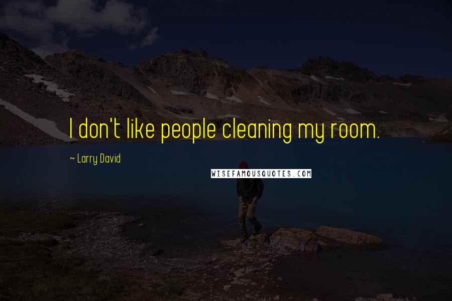 Larry David Quotes: I don't like people cleaning my room.
