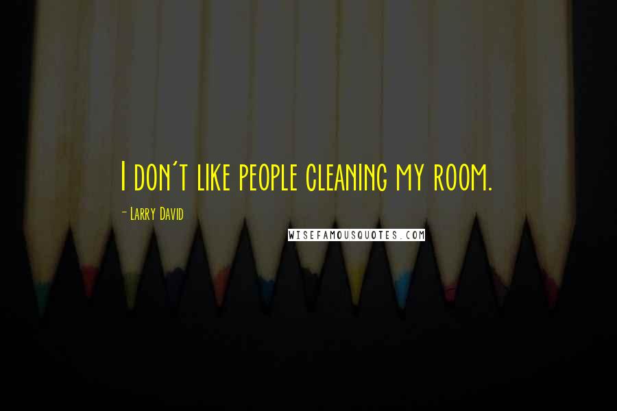 Larry David Quotes: I don't like people cleaning my room.
