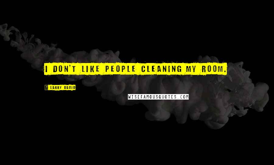 Larry David Quotes: I don't like people cleaning my room.