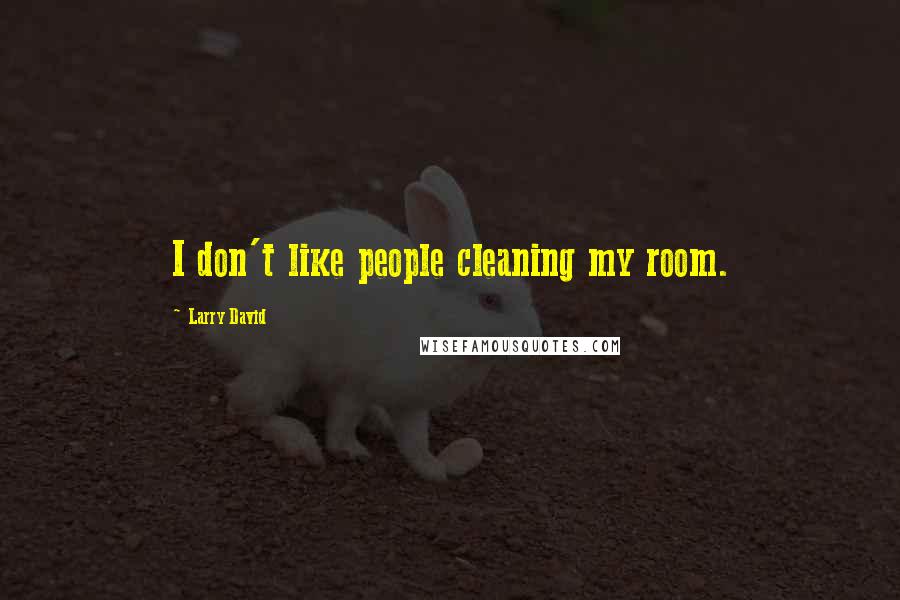 Larry David Quotes: I don't like people cleaning my room.