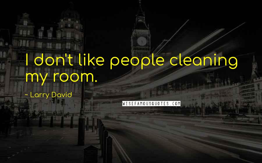 Larry David Quotes: I don't like people cleaning my room.