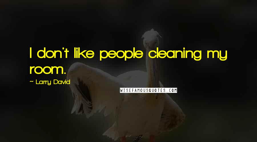 Larry David Quotes: I don't like people cleaning my room.