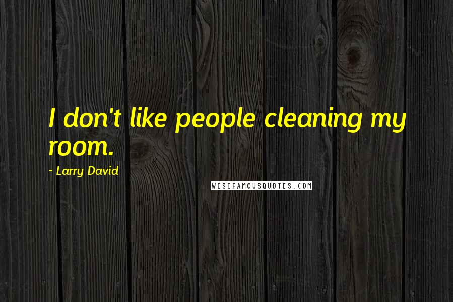 Larry David Quotes: I don't like people cleaning my room.